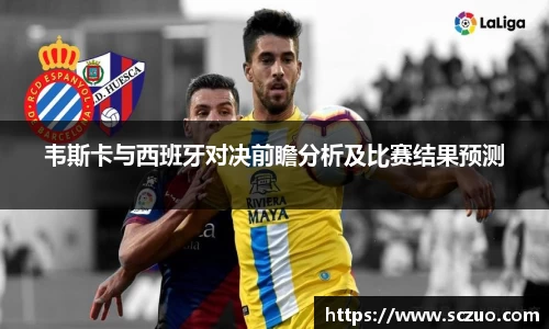 韦斯卡与西班牙对决前瞻分析及比赛结果预测